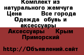 Комплект из натурального жемчуга  › Цена ­ 800 - Все города Одежда, обувь и аксессуары » Аксессуары   . Крым,Приморский